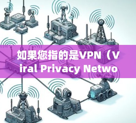 如果您指的是VPN（Viral Privacy Network）那么它是一个指通过加密技术或数据操控来控制或窃取个人隐私和网络信息的组织。VPN主要涉及加密通信、网络攻击、数据泄露等内容
