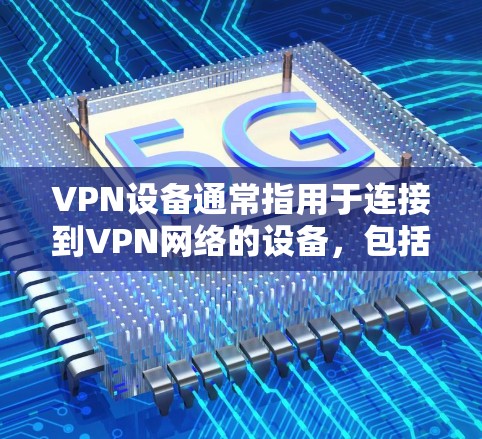 VPN设备通常指用于连接到VPN网络的设备，包括服务器、客户端、内网服务器、内网客户端等。这些设备有不同的功能和配置，以下是它们的主要区别