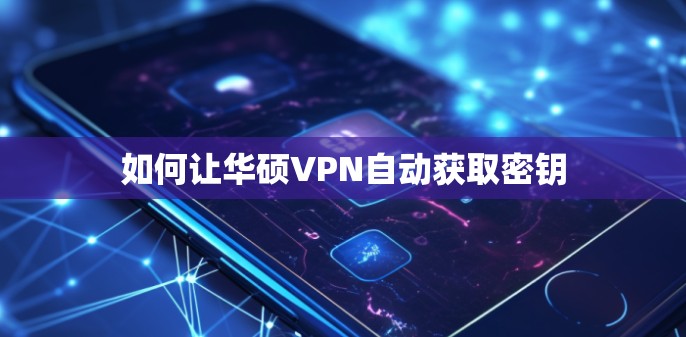 如何让华硕VPN自动获取密钥