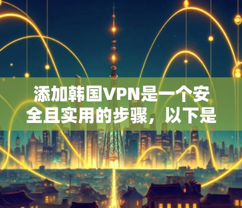 添加韩国VPN是一个安全且实用的步骤,以下是详细的步骤指南 添加韩国VPN是一个安全且实用的步骤,以下是详细的步骤指南