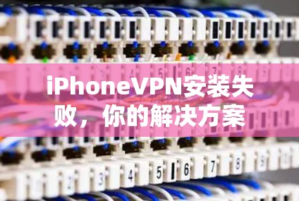 iPhoneVPN安装失败，你的解决方案