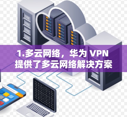 1.多云网络，华为 VPN 提供了多云网络解决方案，覆盖多个地区，减少因地理位置差异导致的网络中断