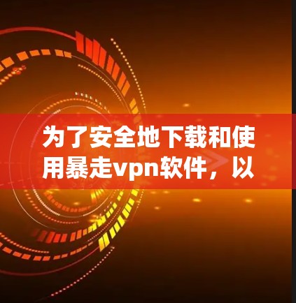 为了安全地下载和使用暴走vpn软件，以下是一步步的操作指南