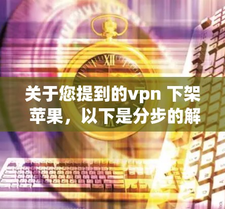 关于您提到的vpn 下架 苹果，以下是分步的解决方案