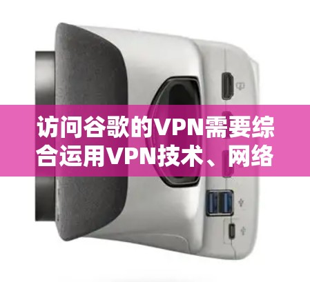 访问谷歌的VPN需要综合运用VPN技术、网络安全知识和用户操作技能。以下是一个清晰的步骤指南