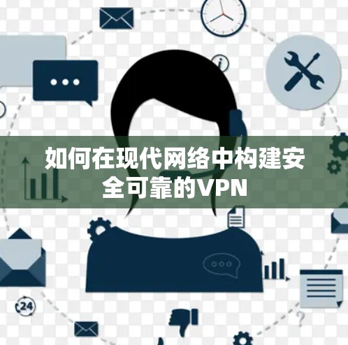 如何在现代网络中构建安全可靠的VPN 如何在现代网络中构建安全可靠的VPN