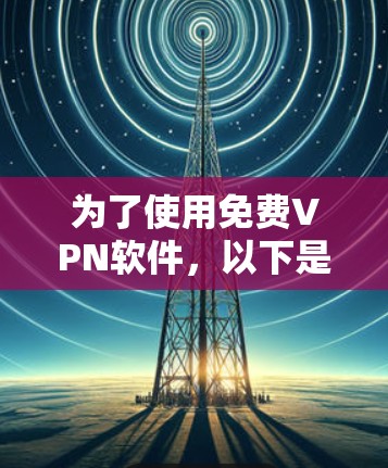 为了使用<strong>免费VPN</strong>软件，以下是一步步的建议