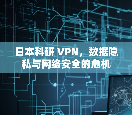 日本科研 VPN，数据隐私与网络安全的危机
