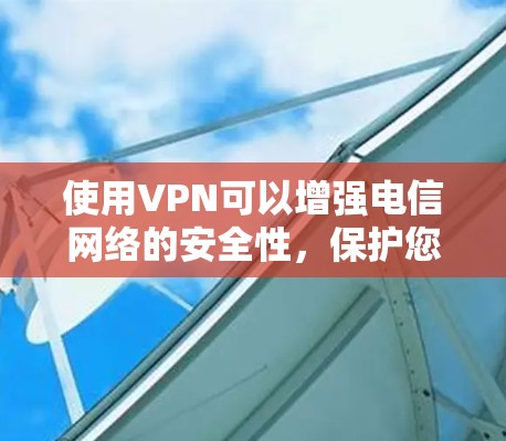 使用VPN可以增强电信网络的安全性，保护您的数据不被攻击，同时也可以提高数据传输的速度。以下是一些通用的VPN使用建议，您可以根据自己的需求和具体情况选择