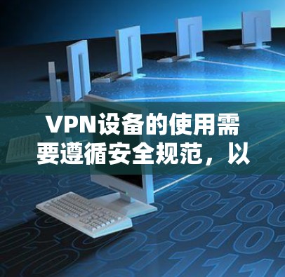 VPN设备的使用需要遵循安全规范，以确保设备的安全性和数据的传输。以下是一些步骤和注意事项，帮助您正确使用VPN设备