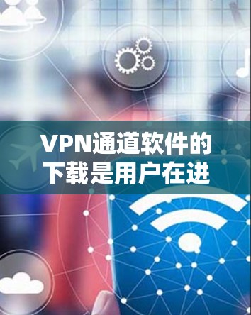 VPN通道软件的下载是用户在进行VPN或虚拟网络访问时需要进行的步骤。以下是一些常见的VPN软件下载方法和推荐