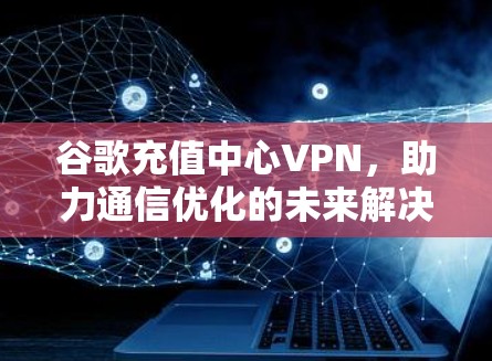 谷歌充值中心VPN，助力通信优化的未来解决方案