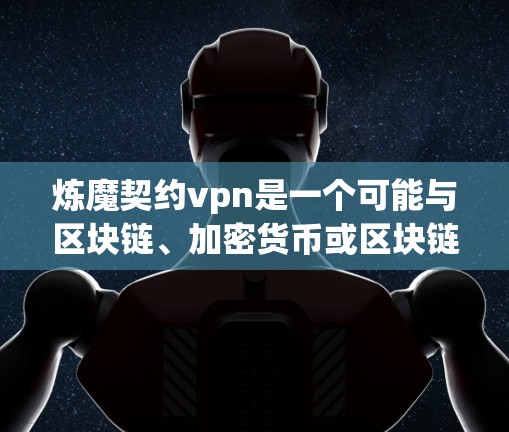炼魔契约vpn是一个可能与区块链、加密货币或区块链协议相关的词汇，但目前没有明确的定义或详细说明。为了更准确地理解其含义，建议查阅相关区块链社区、行业文档或与专业人士交流。以下是一些可能的解释方向