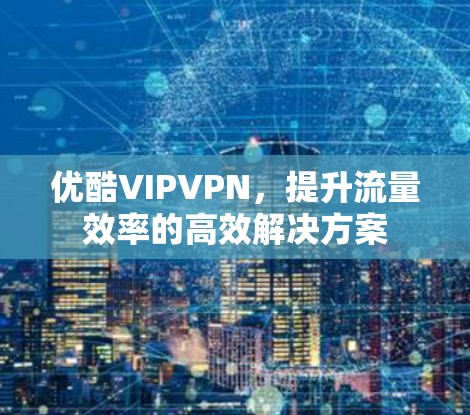 优酷VIPVPN，提升流量效率的高效解决方案