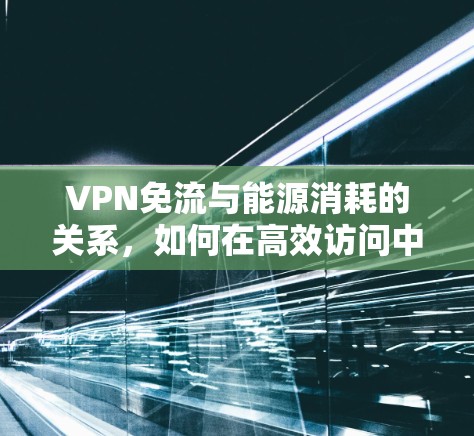 VPN免流与能源消耗的关系，如何在高效访问中减少电力消耗