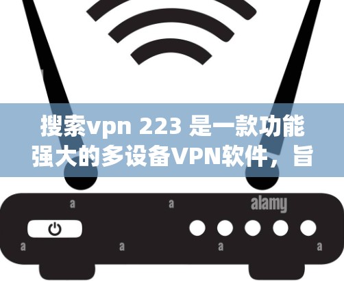 搜索vpn 223 是一款功能强大的多设备VPN软件，旨在提供高效、安全和易用的网络连接。以下是对你搜索vpn 223 的详细分析和建议