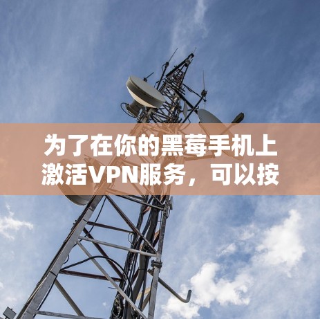 为了在你的黑莓手机上激活VPN服务,可以按照以下步骤操作 为了在你的黑莓手机上激活VPN服务,可以按照以下步骤操作