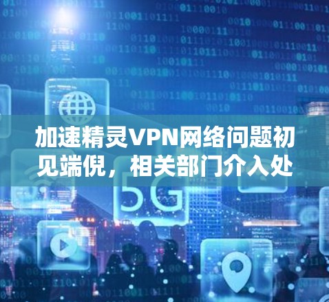 加速精灵VPN网络问题初见端倪，相关部门介入处理