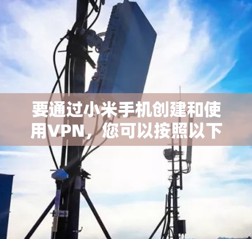 要通过小米手机创建和使用VPN，您可以按照以下步骤进行