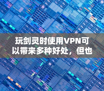 玩剑灵时使用VPN可以带来多种好处，但也需要注意其使用规则和限制。以下是详细的总结