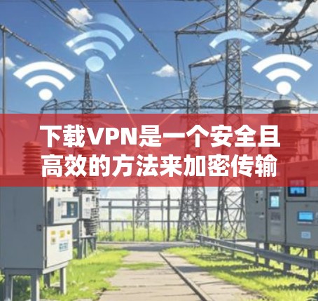 下载VPN是一个安全且高效的方法来加密传输信息。以下是一步步的指南，帮助你轻松使用VPN
