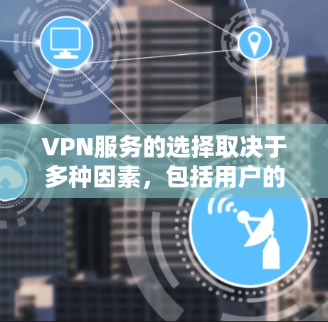VPN服务的选择取决于多种因素，包括用户的需求、预算、设备类型以及地区安全性的不同。以下是一些关键点，帮助你做出最佳选择
