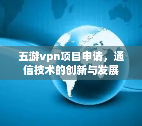 五游vpn项目申请,通信技术的创新与发展 五游vpn项目申请,通信技术的创新与发展