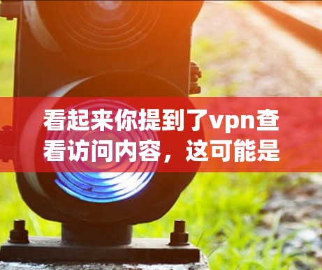 看起来你提到了vpn查看访问内容，这可能是指你正在使用VPN服务查看自己的访问记录或内容。以下是一些常见问题和解决方案