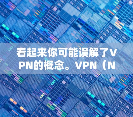 看起来你可能误解了VPN的概念。VPN（Network Virtualization）是指通过虚拟化网络资源来实现网络服务的共享和管理的一种技术。它通常用于提供远程访问、多设备连接、云服务等