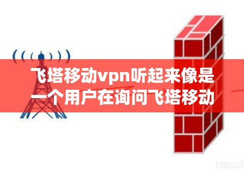 飞塔移动vpn听起来像是一个用户在询问飞塔移动VPN的具体信息。飞塔移动VPN是一种用于保护移动设备数据的VPN服务，旨在确保用户在移动设备上进行的交易、支付等操作时数据的安全性