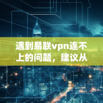 遇到易联vpn连不上的问题，建议从以下几个方面进行排查和解决