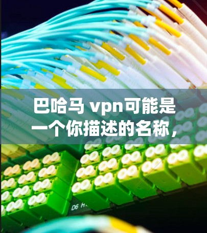 巴哈马 vpn可能是一个你描述的名称，或者是某个地方、公司或机构的名称。为了更好地帮助你，我需要更多的信息。以下是一些可能的解释