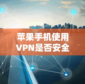 苹果手机使用VPN是否安全取决于用户是否使用安全可靠的VPN服务，并且是否自行配置VPN功能。以下是对这个问题的详细分析