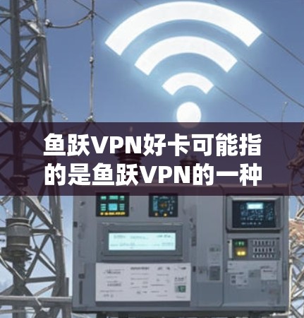 鱼跃VPN好卡可能指的是鱼跃VPN的一种优惠形式,具体信息可能因平台而异。为了提供准确的信息,建议您直接访问鱼跃VPN的官方网站或联系客服获取最新的优惠信息。以下是一些常见于鱼跃VPN优惠活动的建议 鱼跃VPN好卡可能指的是鱼跃VPN的一种优惠形式,具体信息可能因平台而异。为了提供准确的信息,建议您直接访问鱼跃VPN的官方网站或联系客服获取最新的优惠信息。以下是一些常见于鱼跃VPN优惠活动的建议