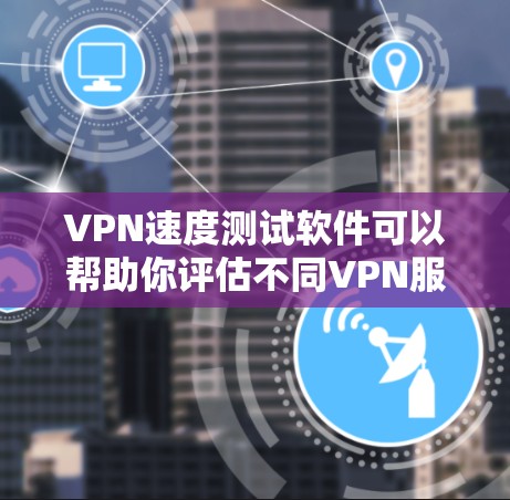 VPN速度测试软件可以帮助你评估不同VPN服务的性能，测试速度、流量、连接时间和延迟等参数。以下是一些常用的VPN速度测试软件推荐
