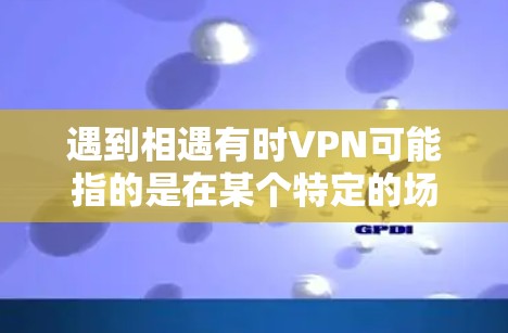 遇到相遇有时VPN可能指的是在某个特定的场景下，比如咖啡厅、公共场合，遇到某些用户或设备需要使用VPN来连接。以下是一些可能的解决方案