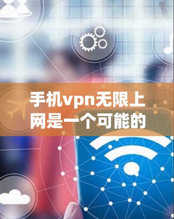 手机vpn无限上网是一个可能的网络术语，但其含义需要进一步确认。以下是关于该术语的逐步解释和分析