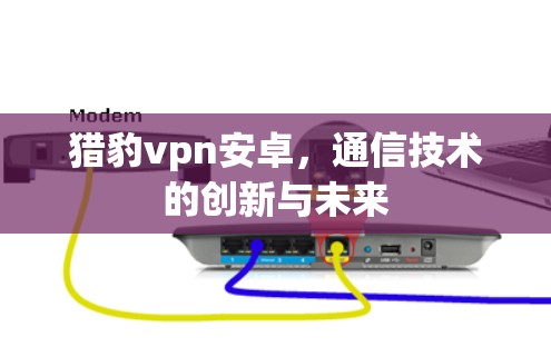 猎豹vpn安卓，通信技术的创新与未来