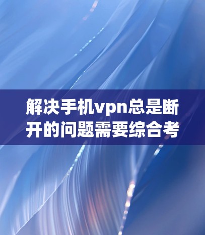 解决手机vpn总是断开的问题需要综合考虑多个因素，包括系统设置、网络连接、软件版本以及是否已经更新等。以下是逐步的解决方案