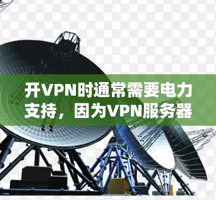 开VPN时通常需要电力支持，因为VPN服务器需要电力来运行。如果您的VPN系统耗电不，可能是因为