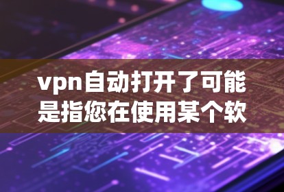 vpn自动打开了可能是指您在使用某个软件、应用或工具时，自动选择了某个功能或设置。具体含义取决于您使用的具体工具或软件