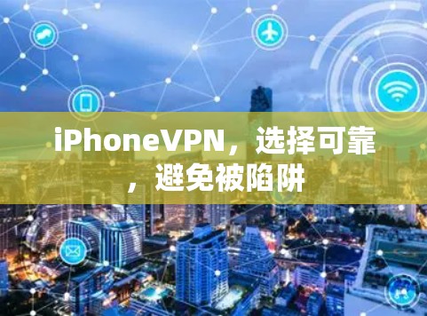 iPhoneVPN，选择可靠，避免被陷阱