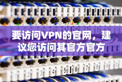 要访问VPN的官网，建议您访问其官方官方网站。以下是一些步骤和建议