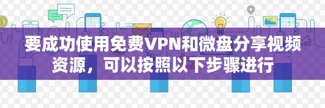要成功使用<strong>免费VPN</strong>和微盘分享视频资源，可以按照以下步骤进行