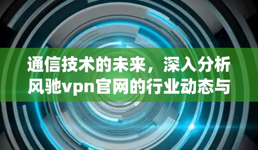 通信技术的未来,深入分析风驰vpn官网的行业动态与产品解析 通信技术的未来,深入分析风驰vpn官网的行业动态与产品解析