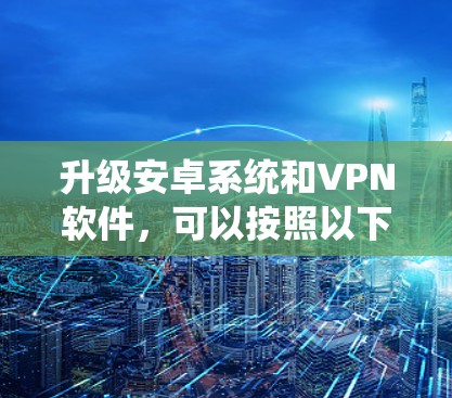 升级安卓系统和VPN软件,可以按照以下步骤进行 升级安卓系统和VPN软件,可以按照以下步骤进行