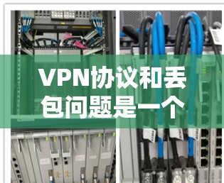 VPN协议和丢包问题是一个常见的互联网安全问题，通常涉及以下几点原因