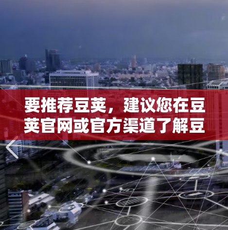 要推荐豆荚，建议您在豆荚官网或官方渠道了解豆荚的详细信息，包括软件功能、价格、下载方式等。豆荚可能提供多种功能，如安装后自动更新、自动获取补丁、支持多平台使用等，帮助用户更高效地获取和安装软件