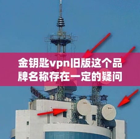 金钥匙vpn旧版这个品牌名称存在一定的疑问，首先需要明确金钥匙和vpn在品牌中的具体含义。以下是对此问题的逐步分析和建议