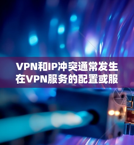 VPN和IP冲突通常发生在VPN服务的配置或服务器设置中。以下是可能的原因以及如何解决相关问题